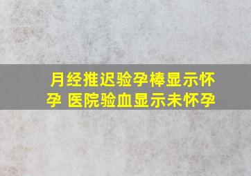 月经推迟验孕棒显示怀孕 医院验血显示未怀孕